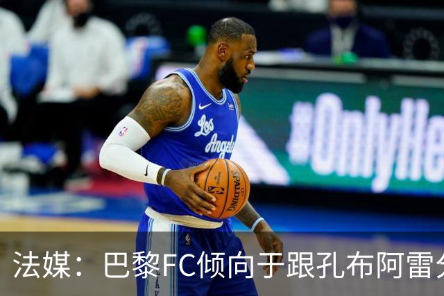 法媒：巴黎FC倾向于跟孔布阿雷分手，前切尔西主帅罗塞尼尔是首选